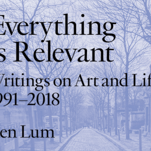 Everything is Relevant: Writings on Art and Life, 1991–2018 by Ken Lum